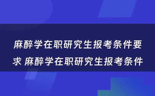 麻醉学在职研究生报考条件要求 麻醉学在职研究生报考条件