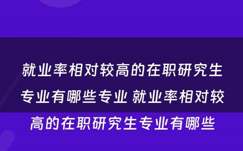 就业率相对较高的在职研究生专业有哪些专业 就业率相对较高的在职研究生专业有哪些