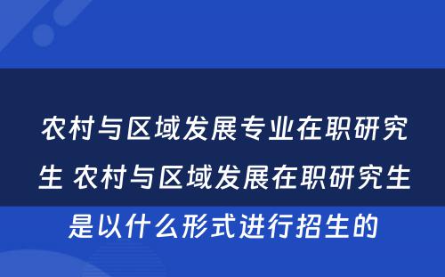 农村与区域发展专业在职研究生 农村与区域发展在职研究生是以什么形式进行招生的