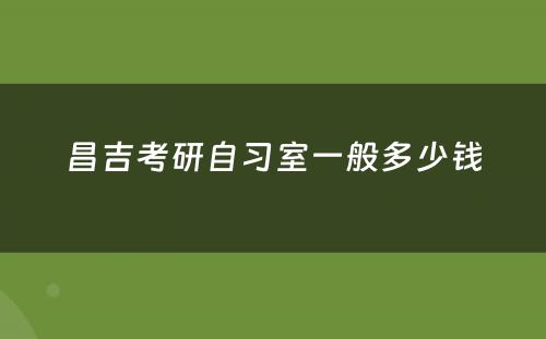 昌吉考研自习室一般多少钱