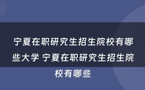 宁夏在职研究生招生院校有哪些大学 宁夏在职研究生招生院校有哪些