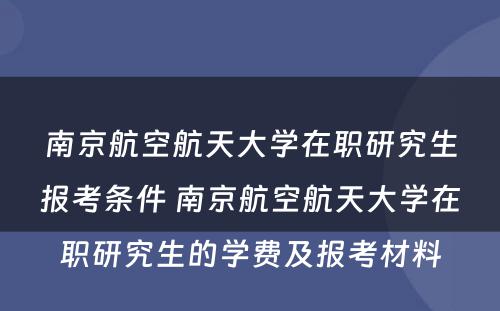 南京航空航天大学在职研究生报考条件 南京航空航天大学在职研究生的学费及报考材料