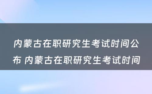 内蒙古在职研究生考试时间公布 内蒙古在职研究生考试时间