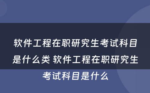 软件工程在职研究生考试科目是什么类 软件工程在职研究生考试科目是什么