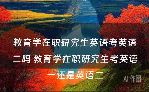 教育学在职研究生英语考英语二吗 教育学在职研究生考英语一还是英语二