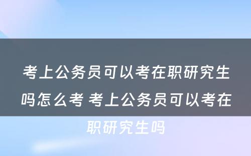 考上公务员可以考在职研究生吗怎么考 考上公务员可以考在职研究生吗