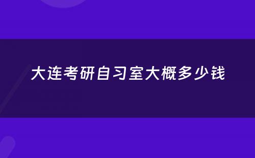 大连考研自习室大概多少钱