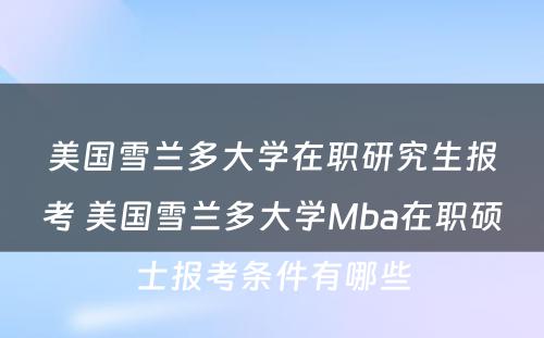 美国雪兰多大学在职研究生报考 美国雪兰多大学Mba在职硕士报考条件有哪些