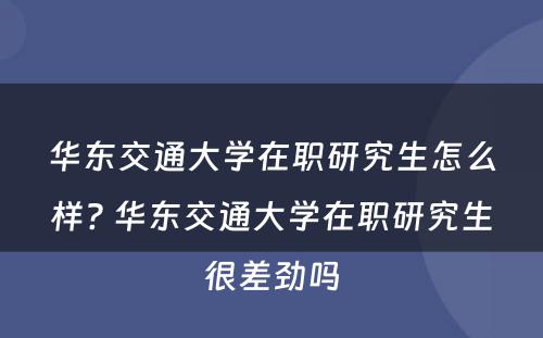 华东交通大学在职研究生怎么样? 华东交通大学在职研究生很差劲吗