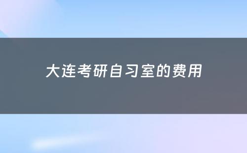 大连考研自习室的费用