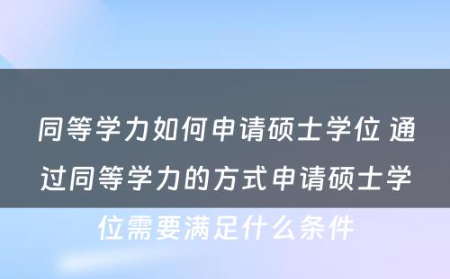 同等学力如何申请硕士学位 通过同等学力的方式申请硕士学位需要满足什么条件