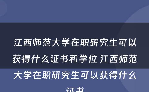 江西师范大学在职研究生可以获得什么证书和学位 江西师范大学在职研究生可以获得什么证书