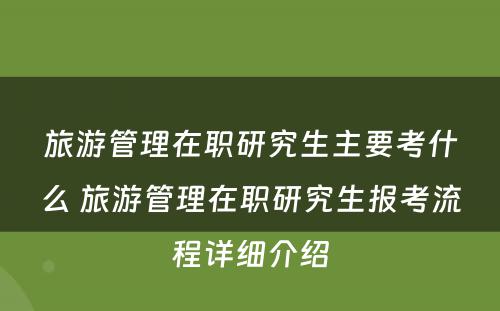 旅游管理在职研究生主要考什么 旅游管理在职研究生报考流程详细介绍