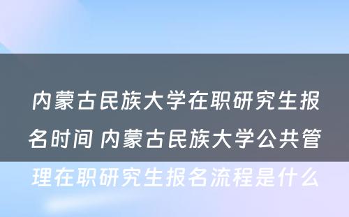 内蒙古民族大学在职研究生报名时间 内蒙古民族大学公共管理在职研究生报名流程是什么