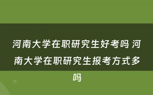 河南大学在职研究生好考吗 河南大学在职研究生报考方式多吗