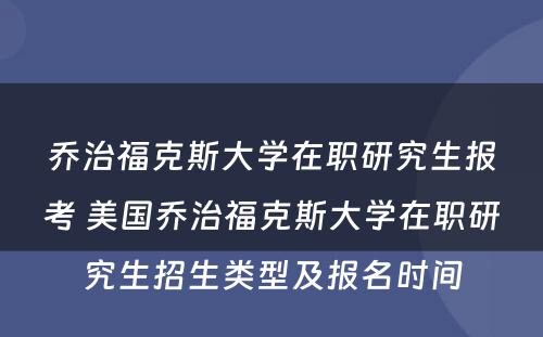 乔治福克斯大学在职研究生报考 美国乔治福克斯大学在职研究生招生类型及报名时间