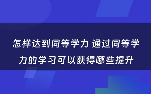 怎样达到同等学力 通过同等学力的学习可以获得哪些提升