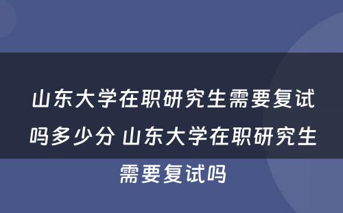 山东大学在职研究生需要复试吗多少分 山东大学在职研究生需要复试吗