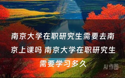 南京大学在职研究生需要去南京上课吗 南京大学在职研究生需要学习多久