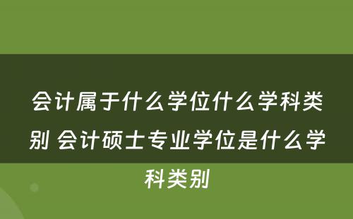 会计属于什么学位什么学科类别 会计硕士专业学位是什么学科类别