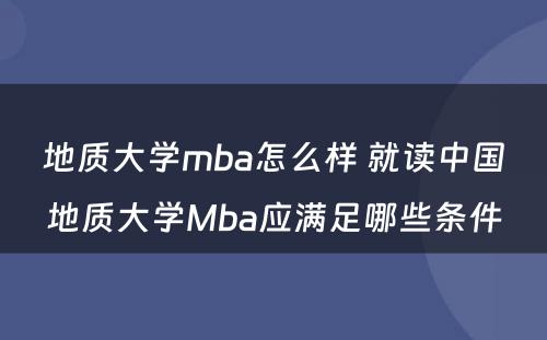 地质大学mba怎么样 就读中国地质大学Mba应满足哪些条件