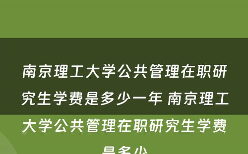 南京理工大学公共管理在职研究生学费是多少一年 南京理工大学公共管理在职研究生学费是多少