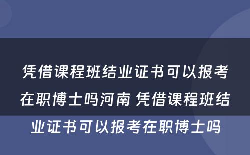 凭借课程班结业证书可以报考在职博士吗河南 凭借课程班结业证书可以报考在职博士吗