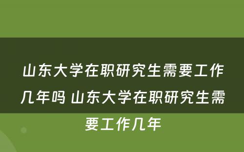 山东大学在职研究生需要工作几年吗 山东大学在职研究生需要工作几年