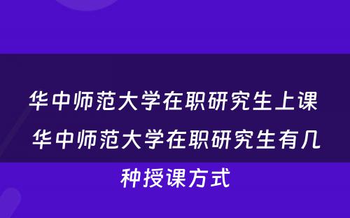 华中师范大学在职研究生上课 华中师范大学在职研究生有几种授课方式