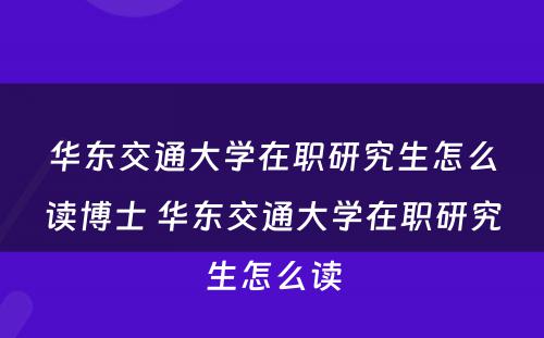 华东交通大学在职研究生怎么读博士 华东交通大学在职研究生怎么读