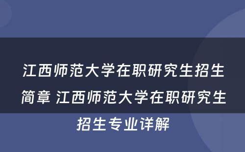 江西师范大学在职研究生招生简章 江西师范大学在职研究生招生专业详解