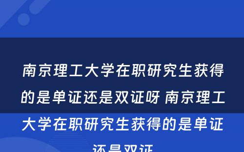 南京理工大学在职研究生获得的是单证还是双证呀 南京理工大学在职研究生获得的是单证还是双证