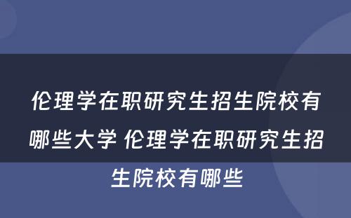 伦理学在职研究生招生院校有哪些大学 伦理学在职研究生招生院校有哪些