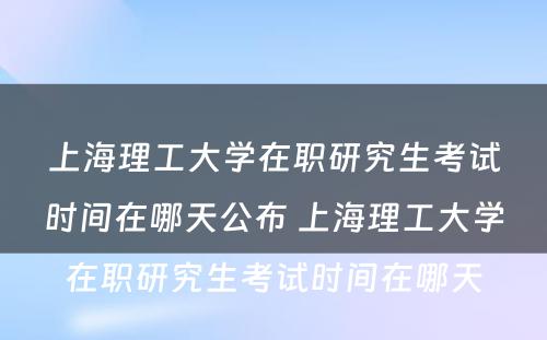 上海理工大学在职研究生考试时间在哪天公布 上海理工大学在职研究生考试时间在哪天