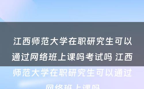 江西师范大学在职研究生可以通过网络班上课吗考试吗 江西师范大学在职研究生可以通过网络班上课吗