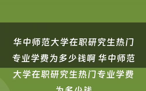 华中师范大学在职研究生热门专业学费为多少钱啊 华中师范大学在职研究生热门专业学费为多少钱