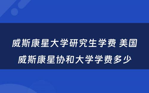 威斯康星大学研究生学费 美国威斯康星协和大学学费多少