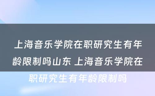 上海音乐学院在职研究生有年龄限制吗山东 上海音乐学院在职研究生有年龄限制吗