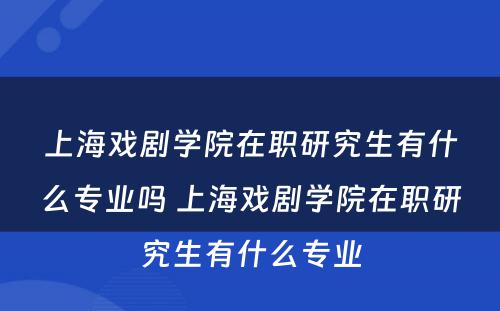 上海戏剧学院在职研究生有什么专业吗 上海戏剧学院在职研究生有什么专业