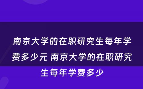 南京大学的在职研究生每年学费多少元 南京大学的在职研究生每年学费多少