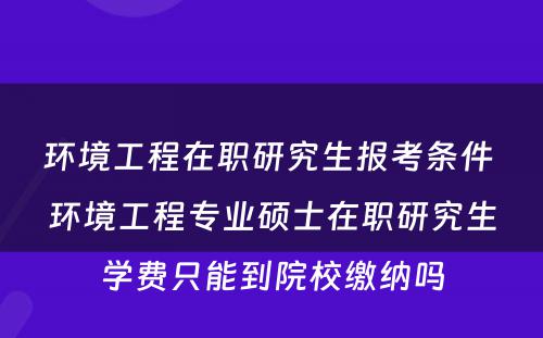 环境工程在职研究生报考条件 环境工程专业硕士在职研究生学费只能到院校缴纳吗