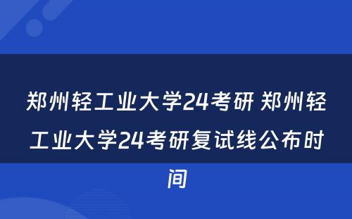 郑州轻工业大学24考研 郑州轻工业大学24考研复试线公布时间