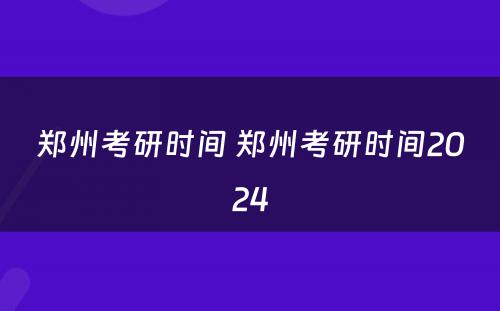 郑州考研时间 郑州考研时间2024