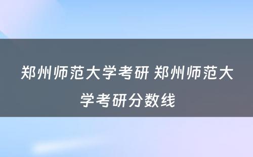 郑州师范大学考研 郑州师范大学考研分数线