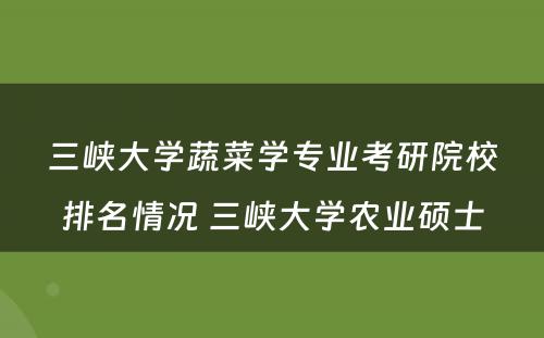 三峡大学蔬菜学专业考研院校排名情况 三峡大学农业硕士