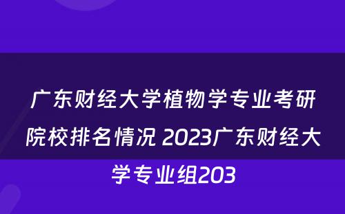 广东财经大学植物学专业考研院校排名情况 2023广东财经大学专业组203
