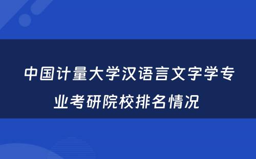 中国计量大学汉语言文字学专业考研院校排名情况 