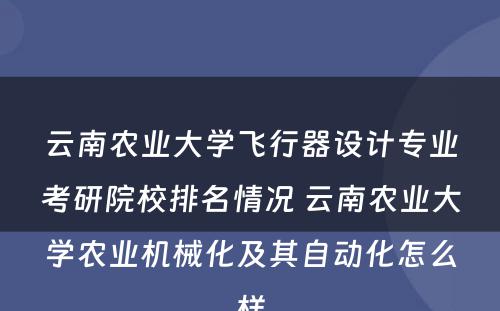 云南农业大学飞行器设计专业考研院校排名情况 云南农业大学农业机械化及其自动化怎么样