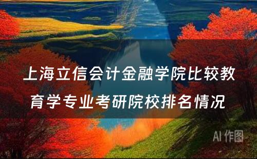 上海立信会计金融学院比较教育学专业考研院校排名情况 