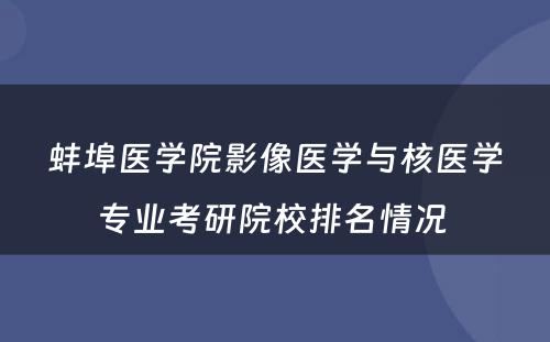 蚌埠医学院影像医学与核医学专业考研院校排名情况 